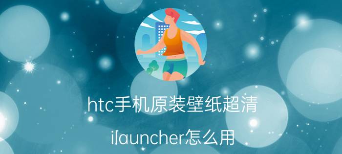 htc手机原装壁纸超清 ilauncher怎么用？